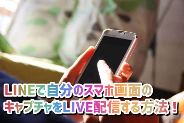 Lineで自分のスマホ画面のキャプチャをlive配信する方法 Lifeedge ライフエッジ